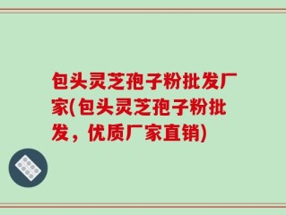 包头灵芝孢子粉批发厂家(包头灵芝孢子粉批发，优质厂家直销)