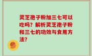 灵芝孢子粉加三七可以吃吗？解析灵芝孢子粉和三七的功效与食用方法？