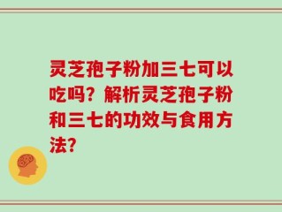 灵芝孢子粉加三七可以吃吗？解析灵芝孢子粉和三七的功效与食用方法？
