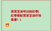 煲灵芝汤可以放红枣(红枣搭配煲灵芝汤疗效显著！)