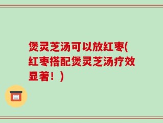 煲灵芝汤可以放红枣(红枣搭配煲灵芝汤疗效显著！)