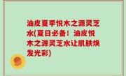 油皮夏季悦木之源灵芝水(夏日必备！油皮悦木之源灵芝水让肌肤焕发光彩)