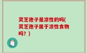 灵芝孢子是凉性的吗(灵芝孢子属于凉性食物吗？)