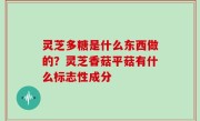 灵芝多糖是什么东西做的？灵芝香菇平菇有什么标志性成分