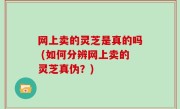 网上卖的灵芝是真的吗 (如何分辨网上卖的灵芝真伪？)