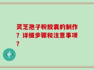 灵芝孢子粉胶囊的制作？详细步骤和注意事项？