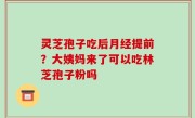 灵芝孢子吃后月经提前？大姨妈来了可以吃林芝孢子粉吗