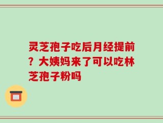 灵芝孢子吃后月经提前？大姨妈来了可以吃林芝孢子粉吗