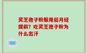 灵芝孢子粉服用后月经提前？吃灵芝孢子粉为什么出汗