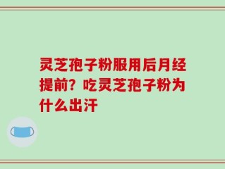 灵芝孢子粉服用后月经提前？吃灵芝孢子粉为什么出汗