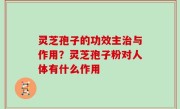 灵芝孢子的功效主治与作用？灵芝孢子粉对人体有什么作用