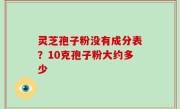 灵芝孢子粉没有成分表？10克孢子粉大约多少