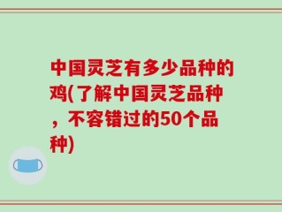 中国灵芝有多少品种的鸡(了解中国灵芝品种，不容错过的50个品种)