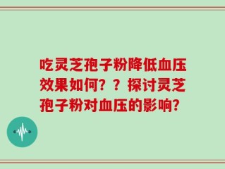 吃灵芝孢子粉降低血压效果如何？？探讨灵芝孢子粉对血压的影响？