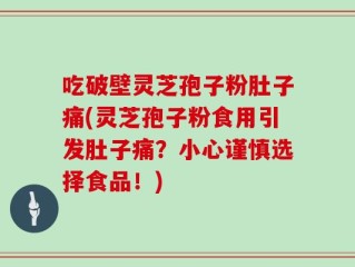 吃破壁灵芝孢子粉肚子痛(灵芝孢子粉食用引发肚子痛？小心谨慎选择食品！)