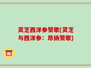 灵芝西洋参赞歌(灵芝与西洋参：昂扬赞歌)