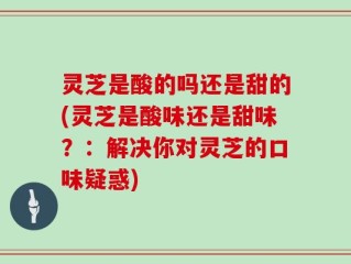 灵芝是酸的吗还是甜的(灵芝是酸味还是甜味？：解决你对灵芝的口味疑惑)