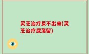 灵芝治疗尿不出来(灵芝治疗尿潴留)