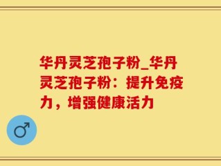 华丹灵芝孢子粉_华丹灵芝孢子粉：提升免疫力，增强健康活力