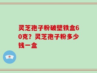 灵芝孢子粉破壁铁盒60克？灵芝孢子粉多少钱一盒