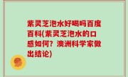紫灵芝泡水好喝吗百度百科(紫灵芝泡水的口感如何？澳洲科学家做出结论)