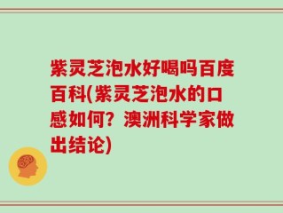 紫灵芝泡水好喝吗百度百科(紫灵芝泡水的口感如何？澳洲科学家做出结论)