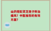 山药搭配灵芝孢子粉治痛风？中医推荐的有效方案？