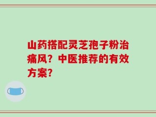 山药搭配灵芝孢子粉治痛风？中医推荐的有效方案？