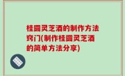桂圆灵芝酒的制作方法窍门(制作桂圆灵芝酒的简单方法分享)