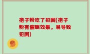 孢子粉吃了犯困(孢子粉有催眠效果，易导致犯困)