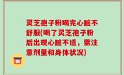 灵芝孢子粉喝完心脏不舒服(喝了灵芝孢子粉后出现心脏不适，需注意剂量和身体状况)