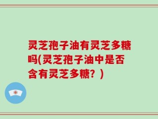 灵芝孢子油有灵芝多糖吗(灵芝孢子油中是否含有灵芝多糖？)