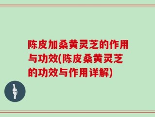 陈皮加桑黄灵芝的作用与功效(陈皮桑黄灵芝的功效与作用详解)