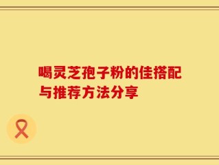 喝灵芝孢子粉的佳搭配与推荐方法分享