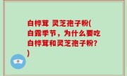 白桦茸 灵芝孢子粉(白露季节，为什么要吃白桦茸和灵芝孢子粉？)