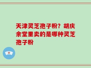 天津灵芝孢子粉？胡庆余堂里卖的是哪种灵芝孢子粉