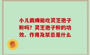 小儿截瘫能吃灵芝孢子粉吗？灵芝孢子粉的功效、作用及禁忌是什么