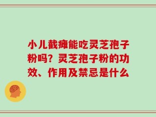 小儿截瘫能吃灵芝孢子粉吗？灵芝孢子粉的功效、作用及禁忌是什么