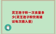 灵芝孢子粉一次食量多少(灵芝孢子粉饮用建议每次摄入量)