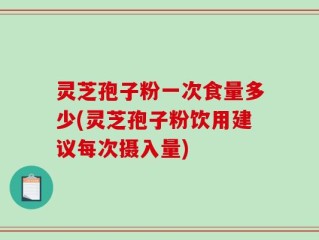灵芝孢子粉一次食量多少(灵芝孢子粉饮用建议每次摄入量)