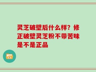 灵芝破壁后什么样？修正破壁灵芝粉不带苦味是不是正品