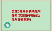 灵芝0孢子粉的功效与作用(灵芝孢子粉的功效与作用解析)