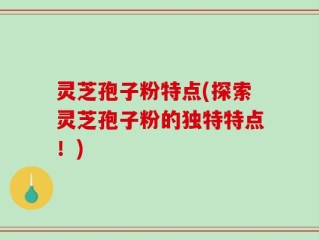 灵芝孢子粉特点(探索灵芝孢子粉的独特特点！)