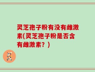 灵芝孢子粉有没有雌激素(灵芝孢子粉是否含有雌激素？)