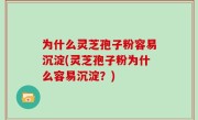 为什么灵芝孢子粉容易沉淀(灵芝孢子粉为什么容易沉淀？)