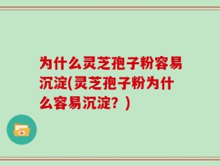 为什么灵芝孢子粉容易沉淀(灵芝孢子粉为什么容易沉淀？)