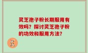 灵芝孢子粉长期服用有效吗？探讨灵芝孢子粉的功效和服用方法？