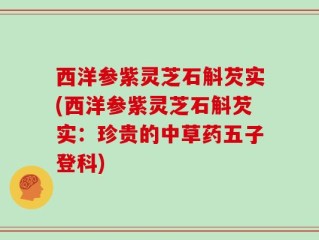 西洋参紫灵芝石斛芡实(西洋参紫灵芝石斛芡实：珍贵的中草药五子登科)