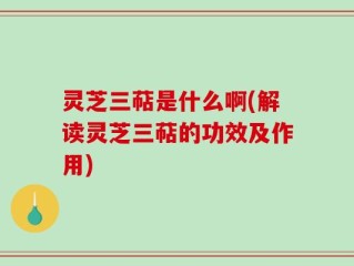 灵芝三萜是什么啊(解读灵芝三萜的功效及作用)