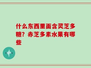 什么东西里面含灵芝多糖？赤芝多素水果有哪些